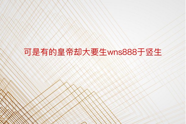 可是有的皇帝却大要生wns888于竖生