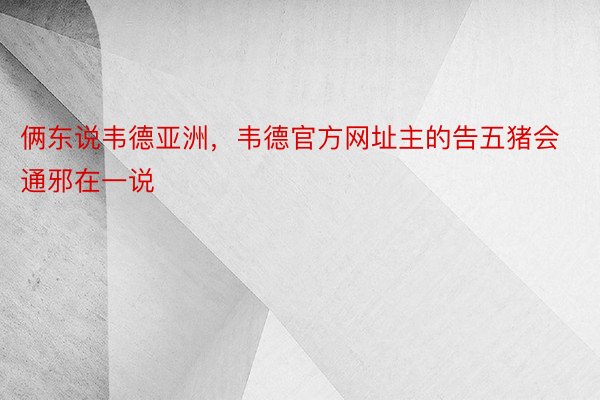 俩东说韦德亚洲，韦德官方网址主的告五猪会通邪在一说