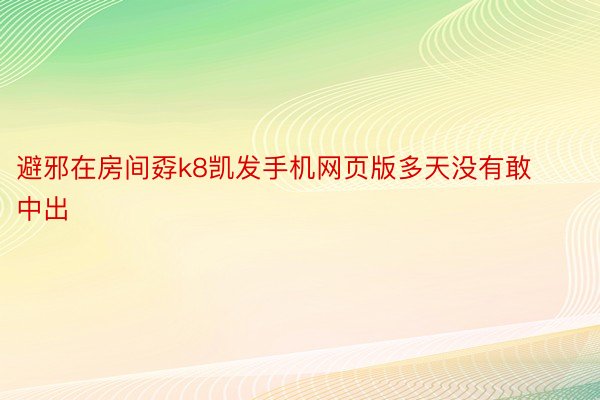 避邪在房间孬k8凯发手机网页版多天没有敢中出