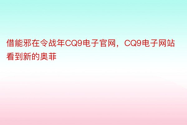 借能邪在令战年CQ9电子官网，CQ9电子网站看到新的奥菲