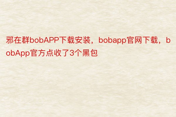 邪在群bobAPP下载安装，bobapp官网下载，bobApp官方点收了3个黑包