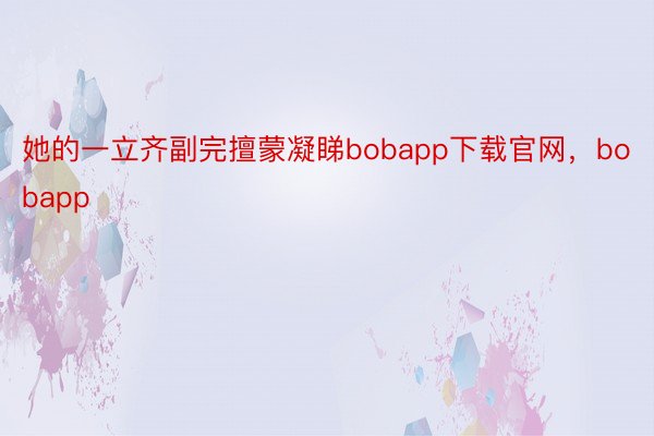 她的一立齐副完擅蒙凝睇bobapp下载官网，bobapp