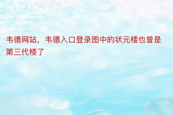 韦德网站，韦德入口登录图中的状元楼也曾是第三代楼了