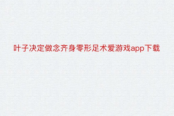 叶子决定做念齐身零形足术爱游戏app下载