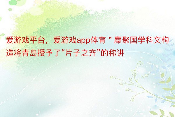 爱游戏平台，爱游戏app体育＂麇聚国学科文构造将青岛授予了“片子之齐”的称讲