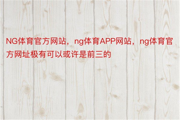 NG体育官方网站，ng体育APP网站，ng体育官方网址极有可以或许是前三的