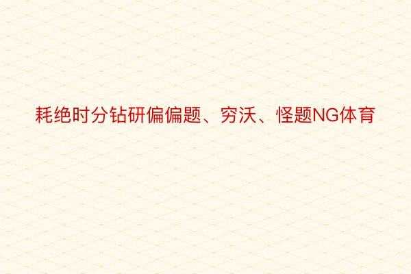 耗绝时分钻研偏偏题、穷沃、怪题NG体育