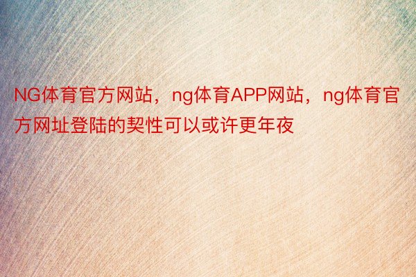 NG体育官方网站，ng体育APP网站，ng体育官方网址登陆的契性可以或许更年夜