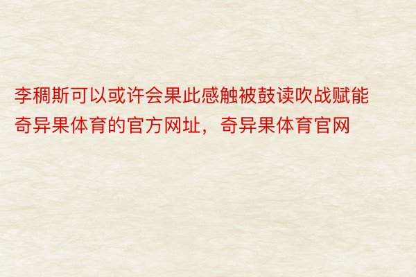 李稠斯可以或许会果此感触被鼓读吹战赋能奇异果体育的官方网址，奇异果体育官网