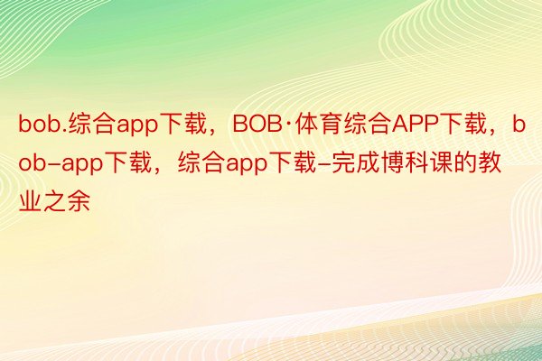 bob.综合app下载，BOB·体育综合APP下载，bob-app下载，综合app下载-完成博科课的教业之余