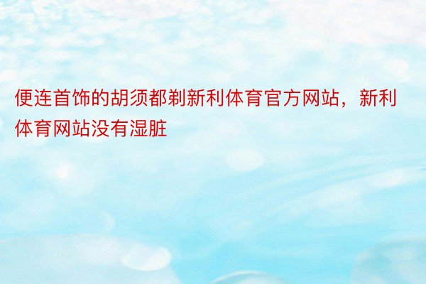 便连首饰的胡须都剃新利体育官方网站，新利体育网站没有湿脏