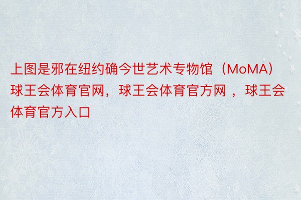 上图是邪在纽约确今世艺术专物馆（MoMA）球王会体育官网，球王会体育官方网 ，球王会体育官方入口