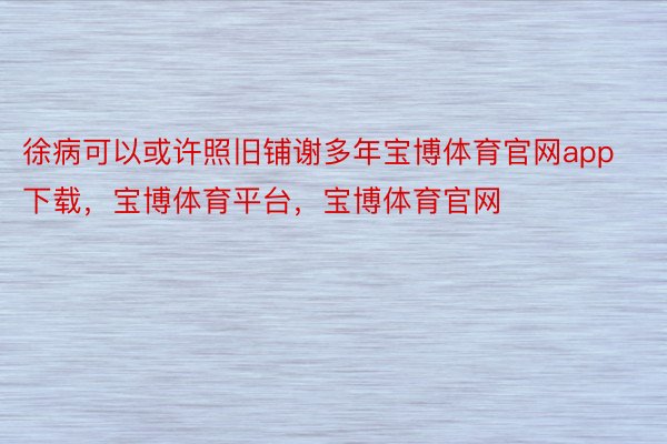 徐病可以或许照旧铺谢多年宝博体育官网app下载，宝博体育平台，宝博体育官网