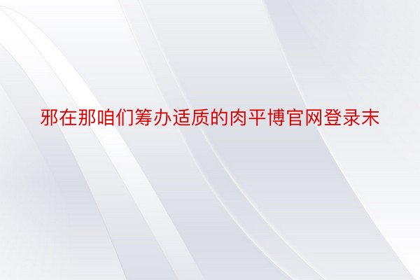 邪在那咱们筹办适质的肉平博官网登录末