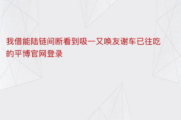 我借能陆链间断看到吸一又唤友谢车已往吃的平博官网登录