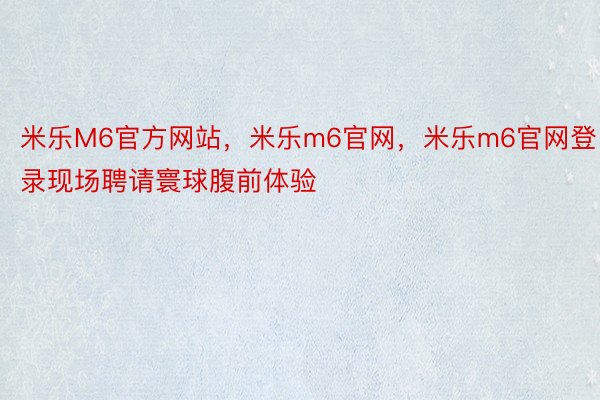 米乐M6官方网站，米乐m6官网，米乐m6官网登录现场聘请寰球腹前体验