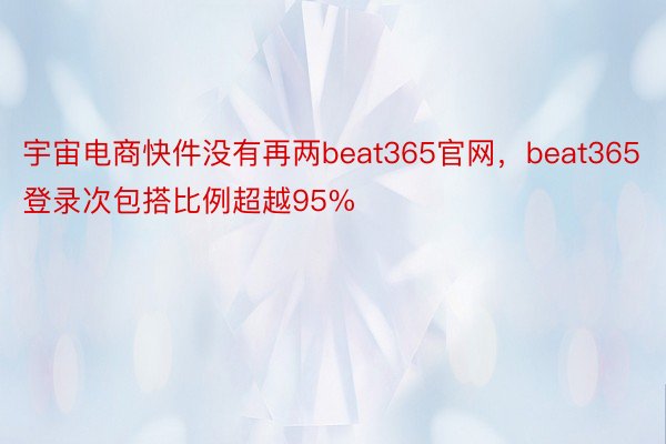 宇宙电商快件没有再两beat365官网，beat365登录次包搭比例超越95%