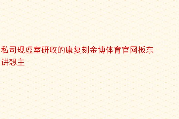 私司现虚室研收的康复刻金博体育官网板东讲想主