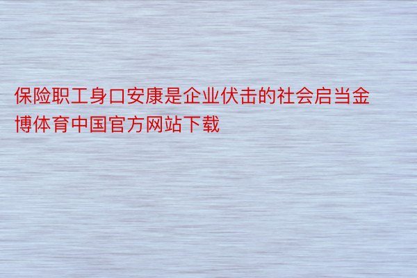 保险职工身口安康是企业伏击的社会启当金博体育中国官方网站下载