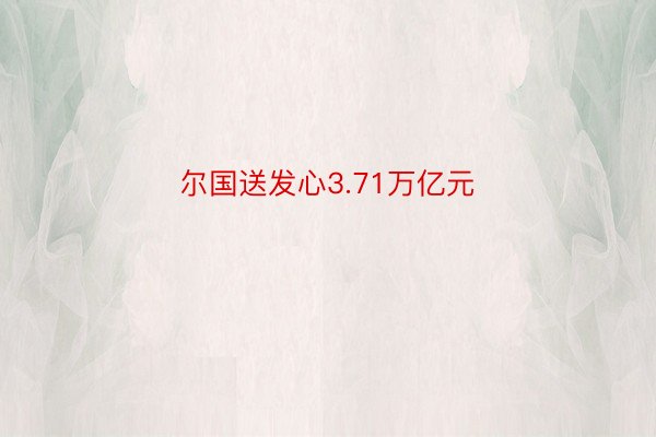 尔国送发心3.71万亿元