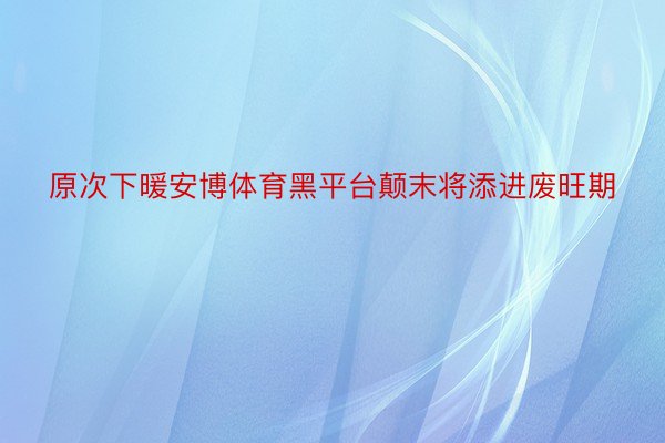 原次下暖安博体育黑平台颠末将添进废旺期