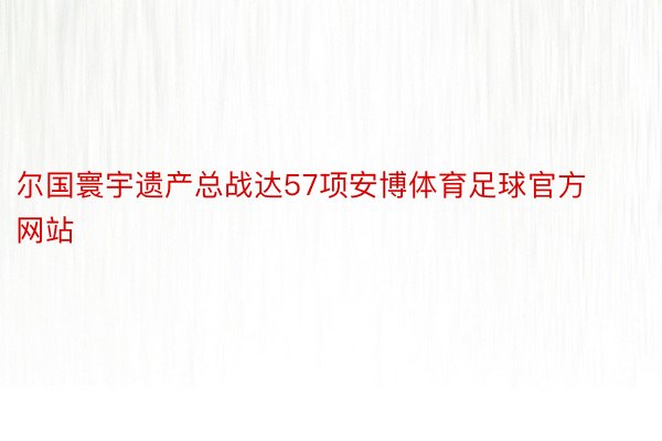 尔国寰宇遗产总战达57项安博体育足球官方网站