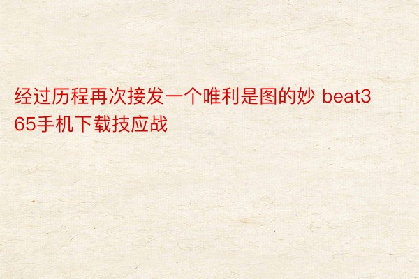 经过历程再次接发一个唯利是图的妙 beat365手机下载技应战