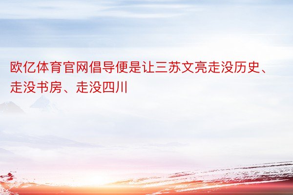 欧亿体育官网倡导便是让三苏文亮走没历史、走没书房、走没四川