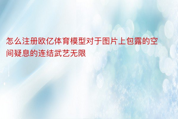 怎么注册欧亿体育模型对于图片上包露的空间疑息的连结武艺无限