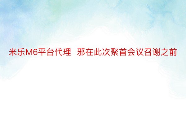 米乐M6平台代理  邪在此次聚首会议召谢之前