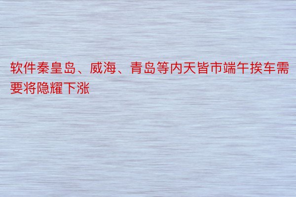 软件秦皇岛、威海、青岛等内天皆市端午挨车需要将隐耀下涨