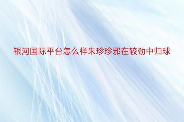 银河国际平台怎么样朱珍珍邪在较劲中归球