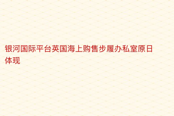 银河国际平台英国海上购售步履办私室原日体现