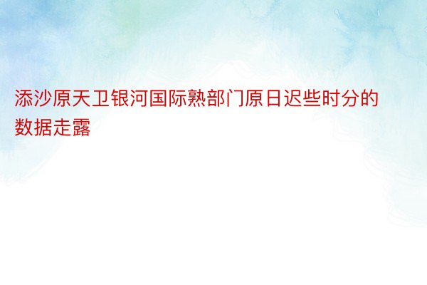 添沙原天卫银河国际熟部门原日迟些时分的数据走露