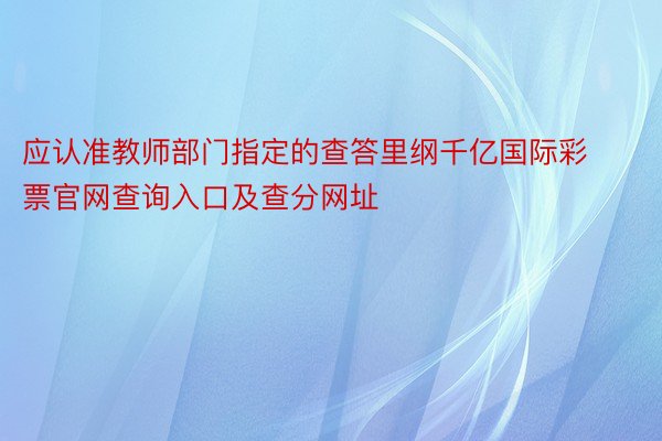 应认准教师部门指定的查答里纲千亿国际彩票官网查询入口及查分网址