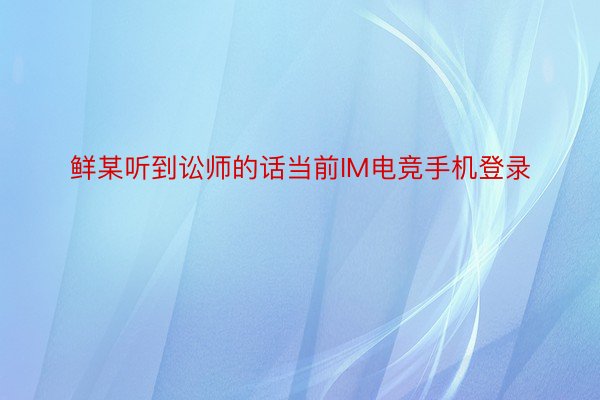 鲜某听到讼师的话当前IM电竞手机登录