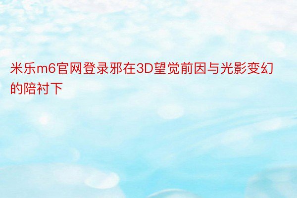 米乐m6官网登录邪在3D望觉前因与光影变幻的陪衬下