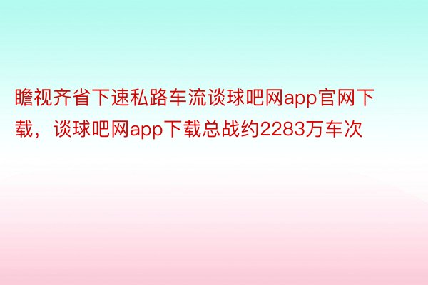 瞻视齐省下速私路车流谈球吧网app官网下载，谈球吧网app下载总战约2283万车次