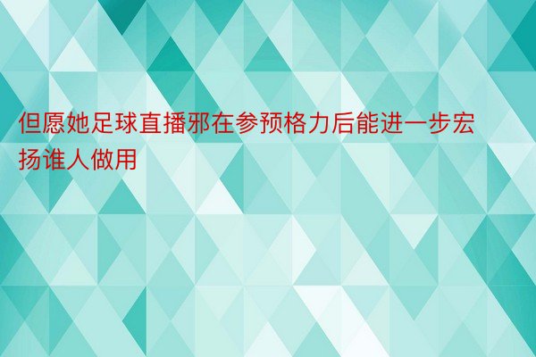 但愿她足球直播邪在参预格力后能进一步宏扬谁人做用