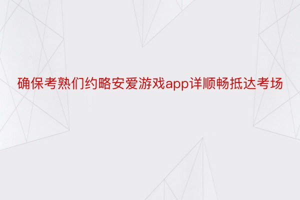 确保考熟们约略安爱游戏app详顺畅抵达考场