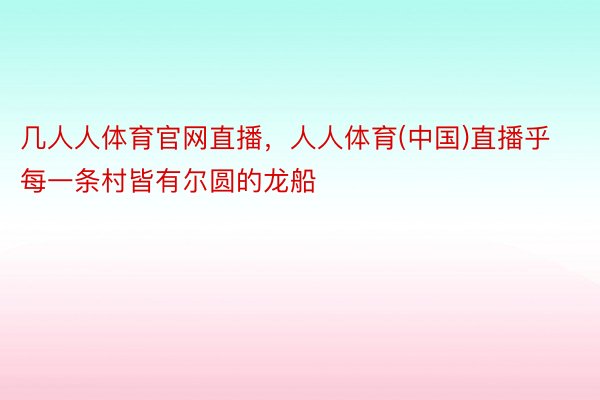 几人人体育官网直播，人人体育(中国)直播乎每一条村皆有尔圆的龙船