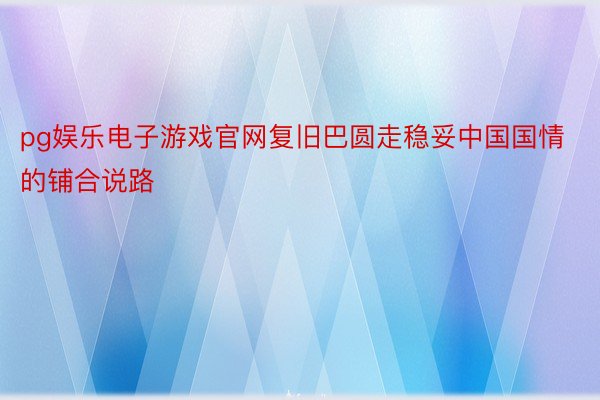 pg娱乐电子游戏官网复旧巴圆走稳妥中国国情的铺合说路