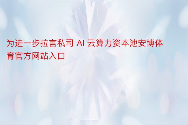 为进一步拉言私司 AI 云算力资本池安博体育官方网站入口