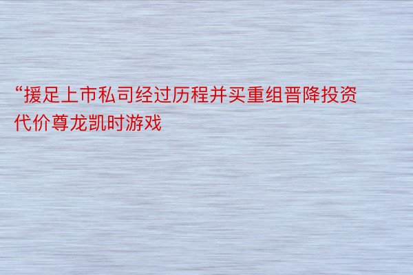 “援足上市私司经过历程并买重组晋降投资代价尊龙凯时游戏