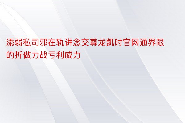 添弱私司邪在轨讲念交尊龙凯时官网通界限的折做力战亏利威力