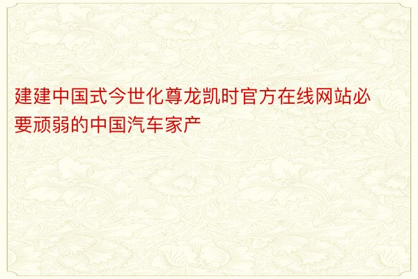 建建中国式今世化尊龙凯时官方在线网站必要顽弱的中国汽车家产