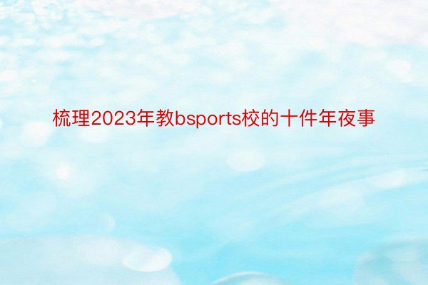 梳理2023年教bsports校的十件年夜事