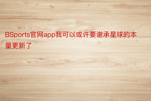 BSports官网app我可以或许要谢承星球的本量更新了