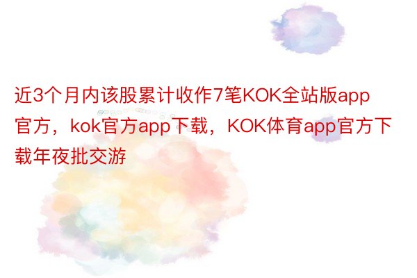 近3个月内该股累计收作7笔KOK全站版app官方，kok官方app下载，KOK体育app官方下载年夜批交游