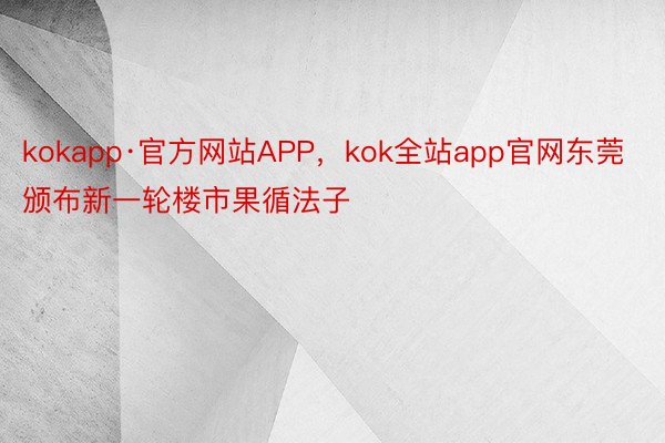 kokapp·官方网站APP，kok全站app官网东莞颁布新一轮楼市果循法子